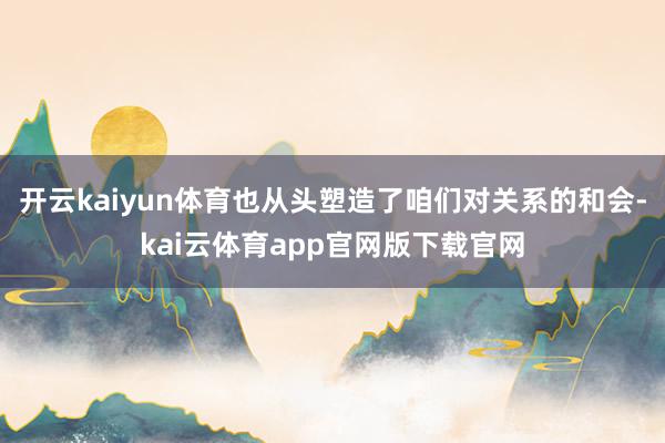 开云kaiyun体育也从头塑造了咱们对关系的和会-kai云体育app官网版下载官网