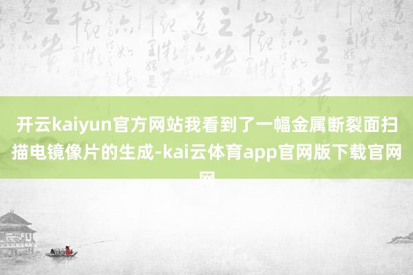 开云kaiyun官方网站我看到了一幅金属断裂面扫描电镜像片的生成-kai云体育app官网版下载官网
