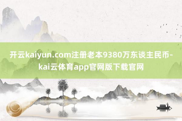 开云kaiyun.com注册老本9380万东谈主民币-kai云体育app官网版下载官网