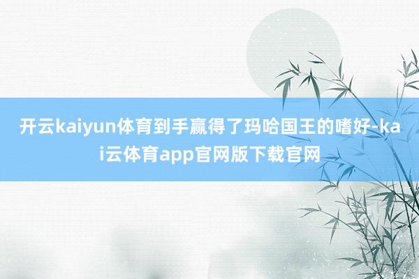 开云kaiyun体育到手赢得了玛哈国王的嗜好-kai云体育app官网版下载官网