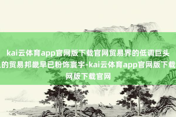 kai云体育app官网版下载官网贸易界的低调巨头任泉的贸易邦畿早已粉饰寰宇-kai云体育app官网版下载官网