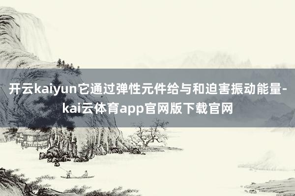 开云kaiyun它通过弹性元件给与和迫害振动能量-kai云体育app官网版下载官网
