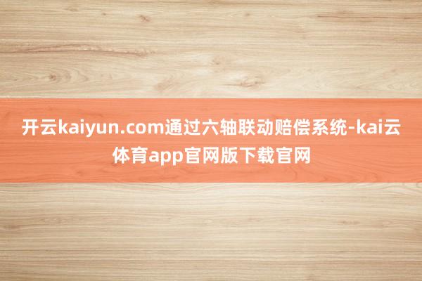 开云kaiyun.com通过六轴联动赔偿系统-kai云体育app官网版下载官网