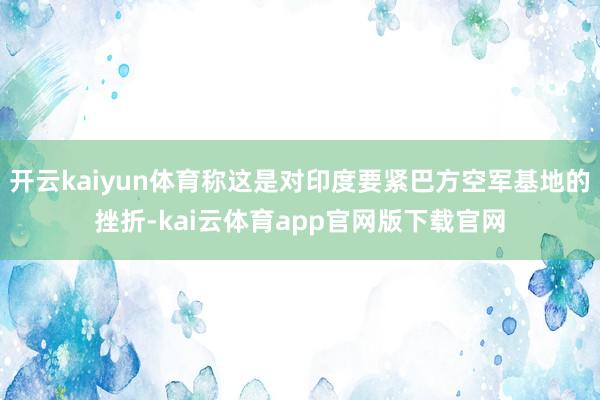 开云kaiyun体育称这是对印度要紧巴方空军基地的挫折-kai云体育app官网版下载官网