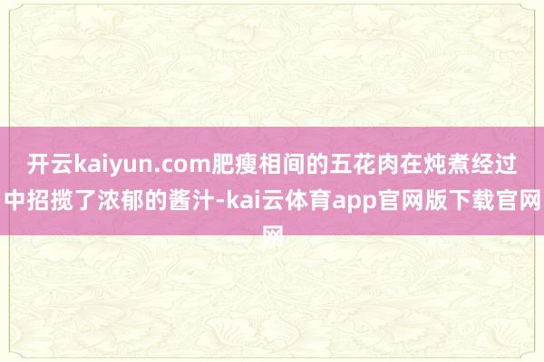 开云kaiyun.com肥瘦相间的五花肉在炖煮经过中招揽了浓郁的酱汁-kai云体育app官网版下载官网
