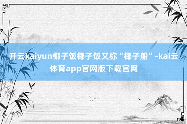 开云kaiyun椰子饭椰子饭又称“椰子船”-kai云体育app官网版下载官网