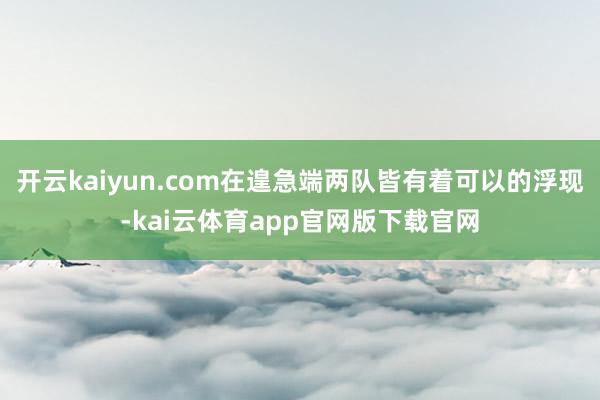 开云kaiyun.com在遑急端两队皆有着可以的浮现-kai云体育app官网版下载官网