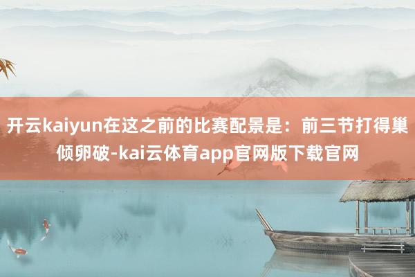 开云kaiyun在这之前的比赛配景是：前三节打得巢倾卵破-kai云体育app官网版下载官网