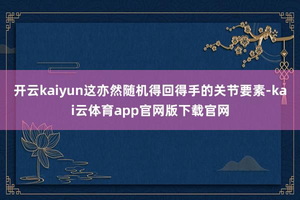 开云kaiyun这亦然随机得回得手的关节要素-kai云体育app官网版下载官网