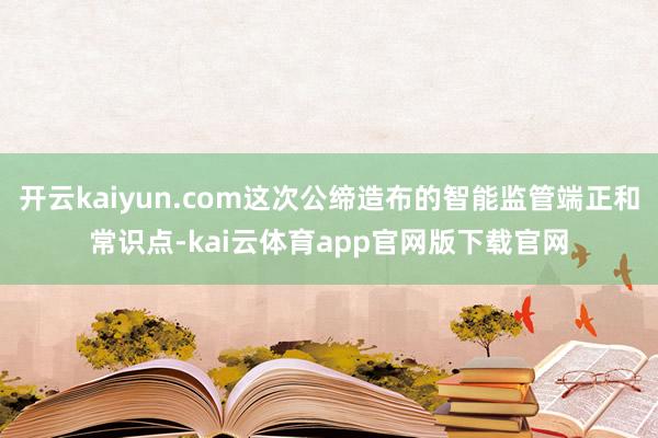 开云kaiyun.com这次公缔造布的智能监管端正和常识点-kai云体育app官网版下载官网