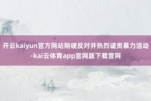 开云kaiyun官方网站刚硬反对并热烈谴责暴力活动-kai云体育app官网版下载官网