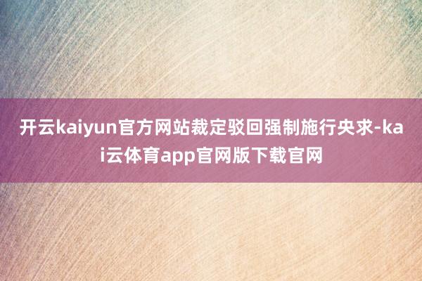 开云kaiyun官方网站裁定驳回强制施行央求-kai云体育app官网版下载官网
