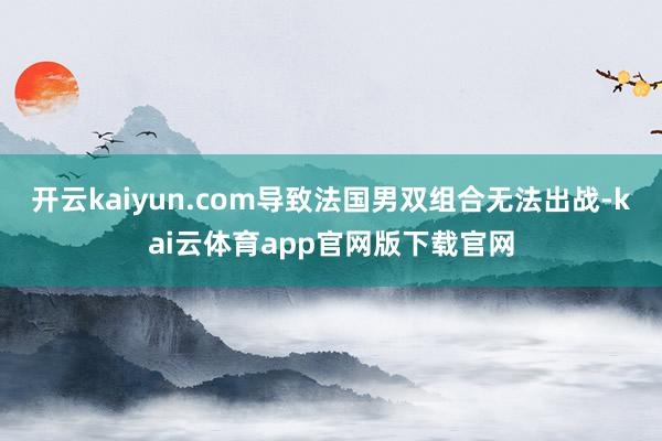 开云kaiyun.com导致法国男双组合无法出战-kai云体育app官网版下载官网