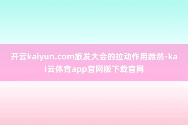 开云kaiyun.com旅发大会的拉动作用赫然-kai云体育app官网版下载官网