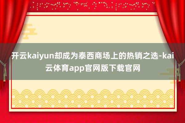 开云kaiyun却成为泰西商场上的热销之选-kai云体育app官网版下载官网