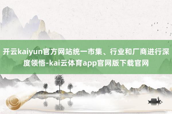 开云kaiyun官方网站统一市集、行业和厂商进行深度领悟-kai云体育app官网版下载官网