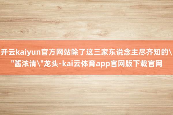 开云kaiyun官方网站除了这三家东说念主尽齐知的