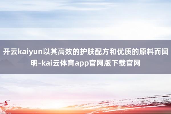 开云kaiyun以其高效的护肤配方和优质的原料而闻明-kai云体育app官网版下载官网
