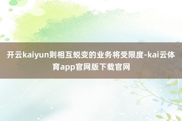 开云kaiyun则相互蜕变的业务将受限度-kai云体育app官网版下载官网