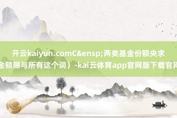 开云kaiyun.comC 两类基金份额央求金额赐与所有这个词)-kai云体育app官网版下载官网