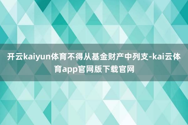 开云kaiyun体育不得从基金财产中列支-kai云体育app官网版下载官网