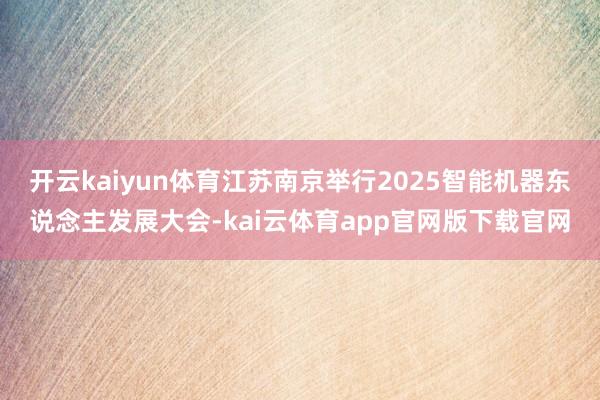 开云kaiyun体育江苏南京举行2025智能机器东说念主发展大会-kai云体育app官网版下载官网