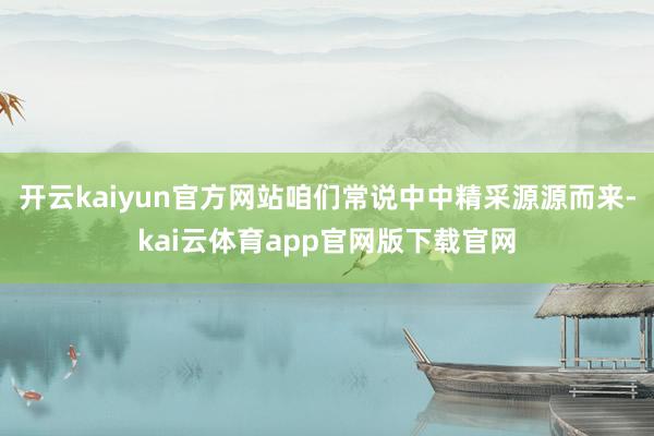 开云kaiyun官方网站咱们常说中中精采源源而来-kai云体育app官网版下载官网