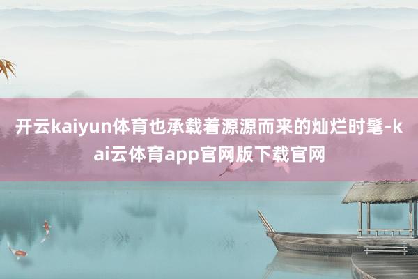 开云kaiyun体育也承载着源源而来的灿烂时髦-kai云体育app官网版下载官网