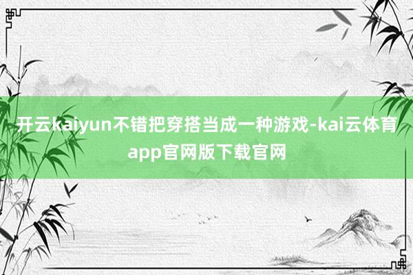 开云kaiyun不错把穿搭当成一种游戏-kai云体育app官网版下载官网
