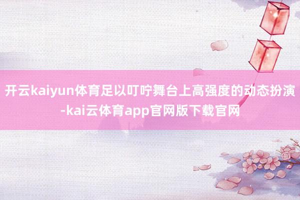 开云kaiyun体育足以叮咛舞台上高强度的动态扮演-kai云体育app官网版下载官网