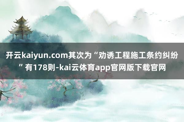 开云kaiyun.com其次为“劝诱工程施工条约纠纷”有178则-kai云体育app官网版下载官网