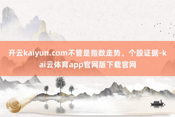 开云kaiyun.com不管是指数走势、个股证据-kai云体育app官网版下载官网