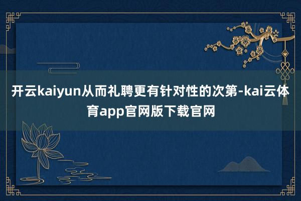 开云kaiyun从而礼聘更有针对性的次第-kai云体育app官网版下载官网
