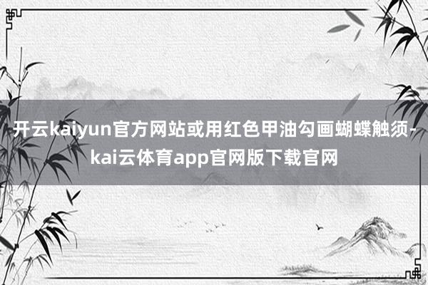 开云kaiyun官方网站或用红色甲油勾画蝴蝶触须-kai云体育app官网版下载官网