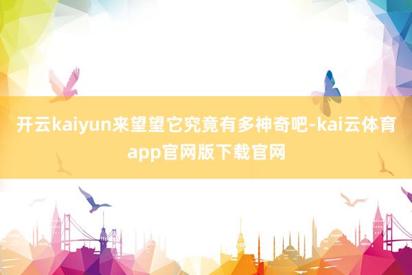 开云kaiyun来望望它究竟有多神奇吧-kai云体育app官网版下载官网