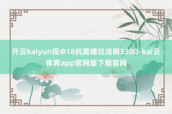 开云kaiyun现Ф18抗震螺纹涟钢3300-kai云体育app官网版下载官网