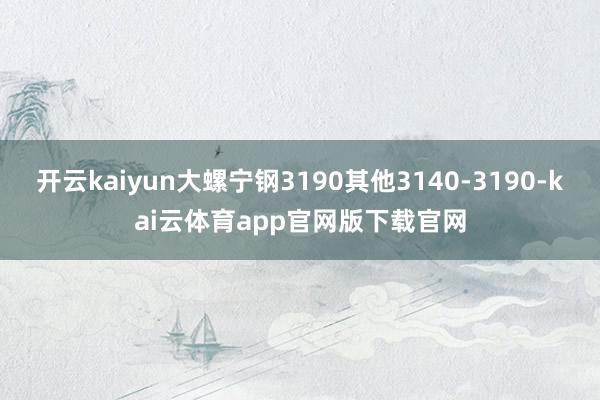 开云kaiyun大螺宁钢3190其他3140-3190-kai云体育app官网版下载官网