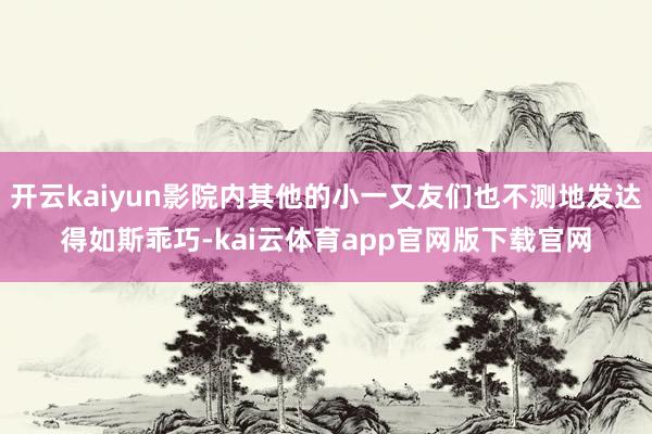 开云kaiyun影院内其他的小一又友们也不测地发达得如斯乖巧-kai云体育app官网版下载官网