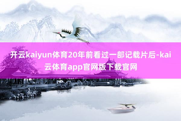 开云kaiyun体育20年前看过一部记载片后-kai云体育app官网版下载官网