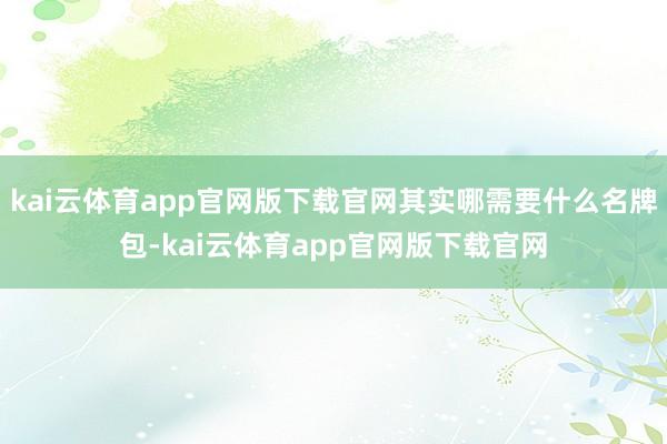 kai云体育app官网版下载官网其实哪需要什么名牌包-kai云体育app官网版下载官网