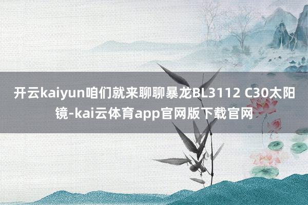 开云kaiyun咱们就来聊聊暴龙BL3112 C30太阳镜-kai云体育app官网版下载官网