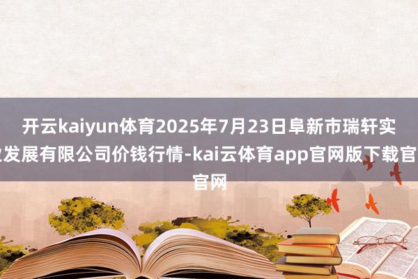 开云kaiyun体育2025年7月23日阜新市瑞轩实业发展有限公司价钱行情-kai云体育app官网版下载官网