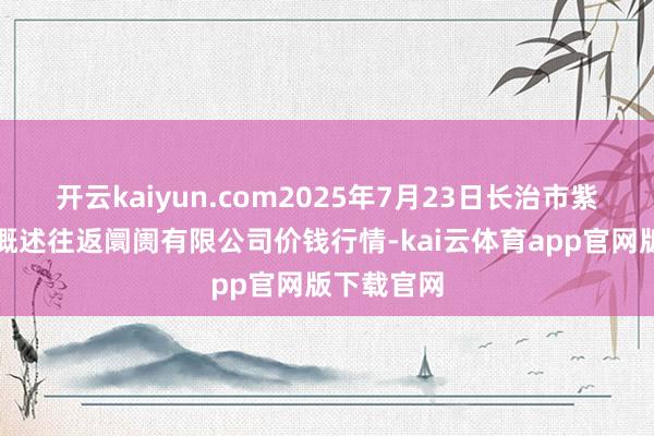开云kaiyun.com2025年7月23日长治市紫坊农家具概述往返阛阓有限公司价钱行情-kai云体育app官网版下载官网