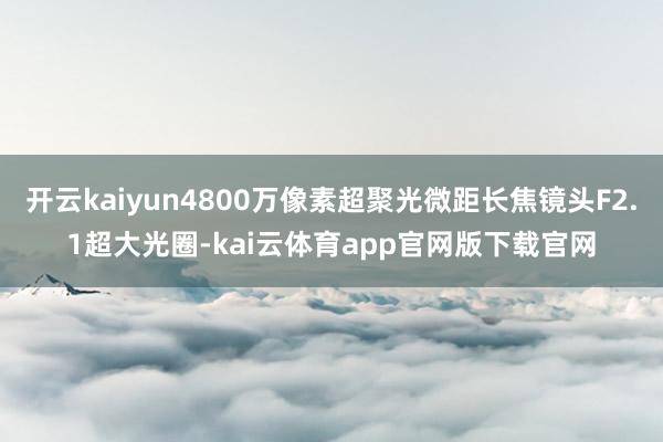 开云kaiyun4800万像素超聚光微距长焦镜头F2.1超大光圈-kai云体育app官网版下载官网