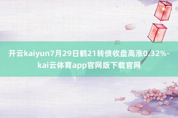 开云kaiyun7月29日鹤21转债收盘高涨0.32%-kai云体育app官网版下载官网