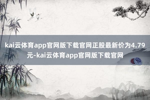kai云体育app官网版下载官网正股最新价为4.79元-kai云体育app官网版下载官网