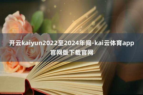 开云kaiyun2022至2024年间-kai云体育app官网版下载官网