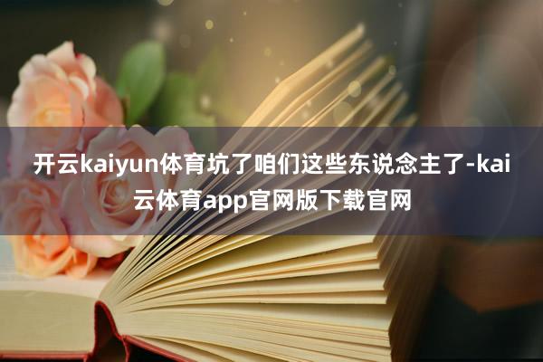 开云kaiyun体育坑了咱们这些东说念主了-kai云体育app官网版下载官网