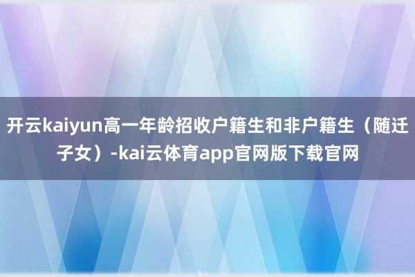 开云kaiyun高一年龄招收户籍生和非户籍生（随迁子女）-kai云体育app官网版下载官网