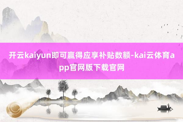 开云kaiyun即可赢得应享补贴数额-kai云体育app官网版下载官网